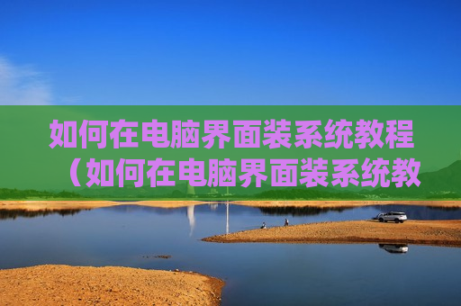 如何在电脑界面装系统教程（如何在电脑界面装系统教程）