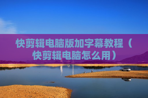 快剪辑电脑版加字幕教程（快剪辑电脑怎么用）