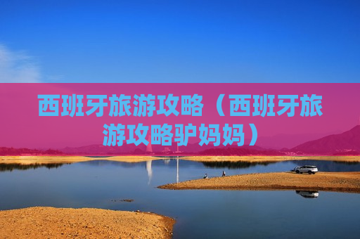 西班牙旅游攻略（西班牙旅游攻略驴妈妈）