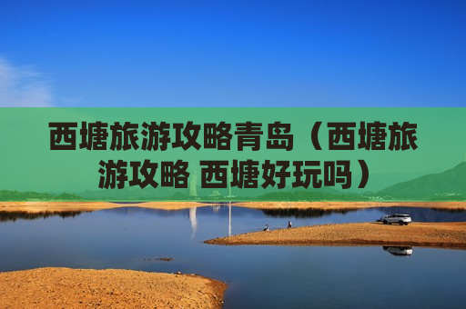 西塘旅游攻略青岛（西塘旅游攻略 西塘好玩吗）