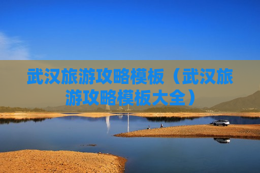 武汉旅游攻略模板（武汉旅游攻略模板大全）
