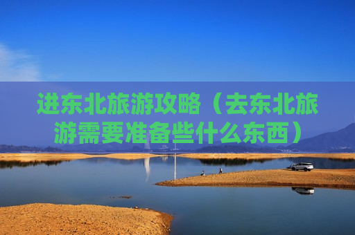 进东北旅游攻略（去东北旅游需要准备些什么东西）
