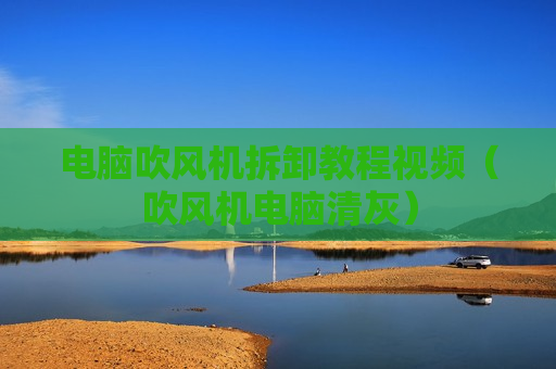 电脑吹风机拆卸教程视频（吹风机电脑清灰）