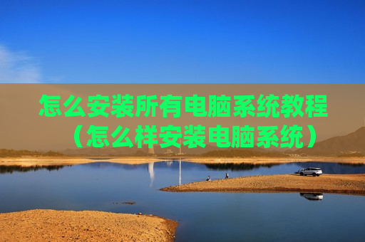 怎么安装所有电脑系统教程（怎么样安装电脑系统）