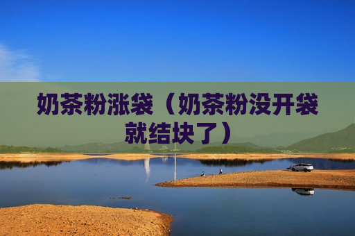 奶茶粉涨袋（奶茶粉没开袋就结块了）