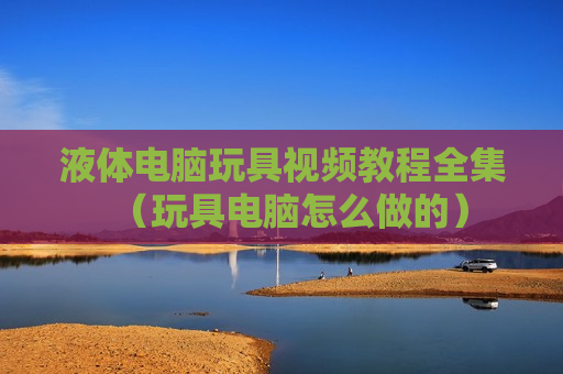 液体电脑玩具视频教程全集（玩具电脑怎么做的）