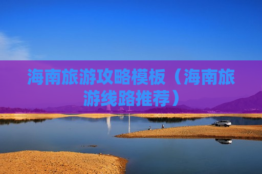 海南旅游攻略模板（海南旅游线路推荐）