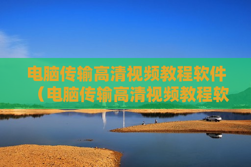 电脑传输高清视频教程软件（电脑传输高清视频教程软件哪个好）
