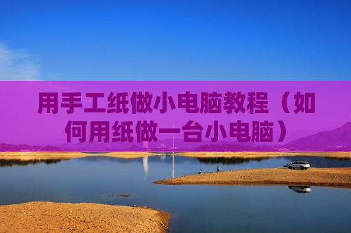 用手工纸做小电脑教程（如何用纸做一台小电脑）