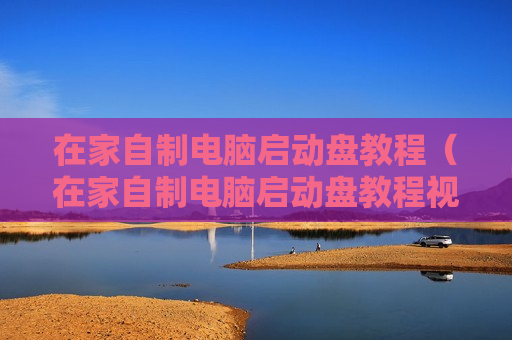 在家自制电脑启动盘教程（在家自制电脑启动盘教程视频）