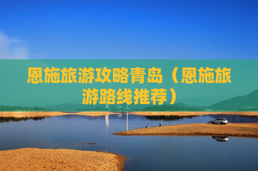 恩施旅游攻略青岛（恩施旅游路线推荐）