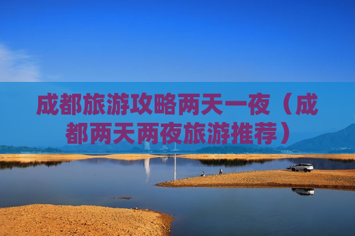 成都旅游攻略两天一夜（成都两天两夜旅游推荐）