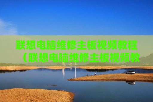 联想电脑维修主板视频教程（联想电脑维修主板视频教程全集）