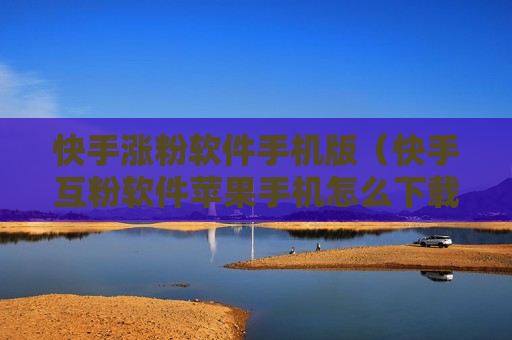 快手涨粉软件手机版（快手互粉软件苹果手机怎么下载）