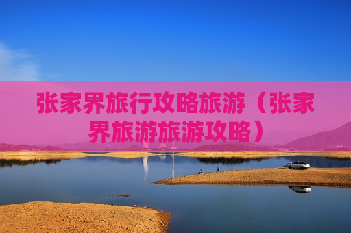 张家界旅行攻略旅游（张家界旅游旅游攻略）