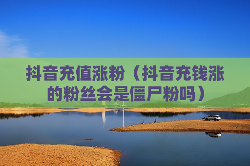 抖音充值涨粉（抖音充钱涨的粉丝会是僵尸粉吗）