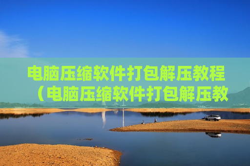 电脑压缩软件打包解压教程（电脑压缩软件打包解压教程）