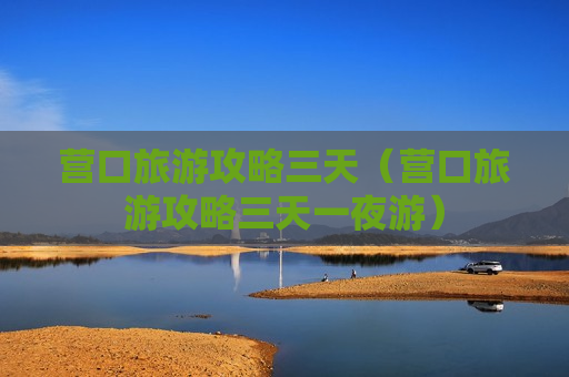 营口旅游攻略三天（营口旅游攻略三天一夜游）