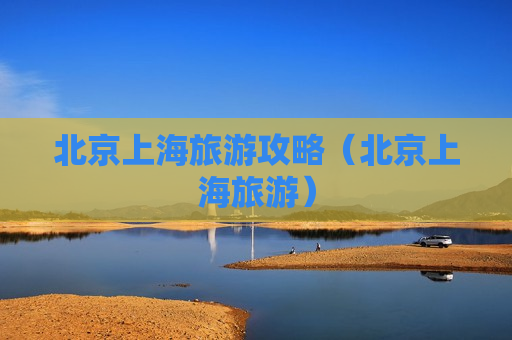 北京上海旅游攻略（北京上海旅游）