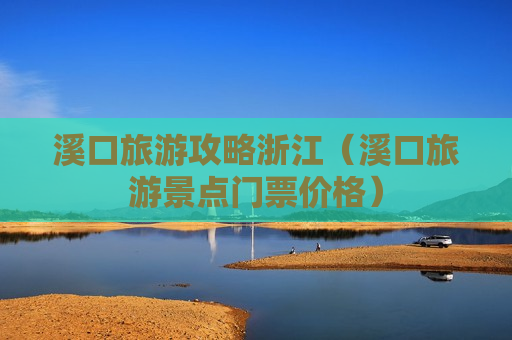溪口旅游攻略浙江（溪口旅游景点门票价格）