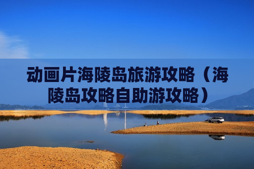 动画片海陵岛旅游攻略（海陵岛攻略自助游攻略）