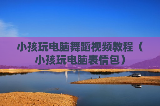 小孩玩电脑舞蹈视频教程（小孩玩电脑表情包）