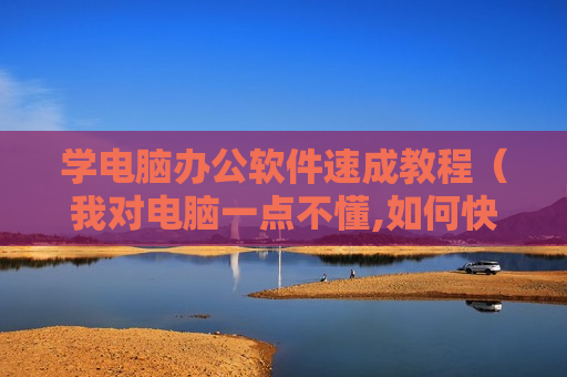 学电脑办公软件速成教程（我对电脑一点不懂,如何快速学好办公软件?）