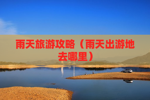 雨天旅游攻略（雨天出游地去哪里）