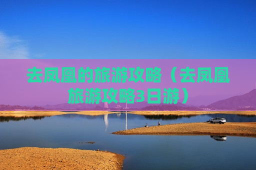 去凤凰的旅游攻略（去凤凰旅游攻略3日游）