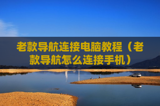 老款导航连接电脑教程（老款导航怎么连接手机）