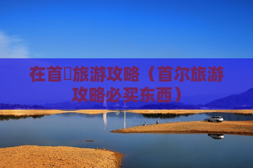 在首爾旅游攻略（首尔旅游攻略必买东西）