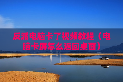 反派电脑卡了视频教程（电脑卡屏怎么返回桌面）