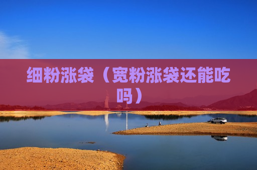 细粉涨袋（宽粉涨袋还能吃吗）