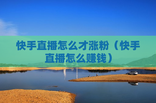 快手直播怎么才涨粉（快手直播怎么赚钱）