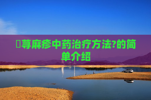 ​荨麻疹中药治疗方法?的简单介绍