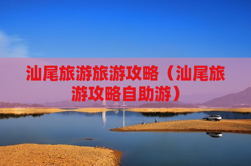 汕尾旅游旅游攻略（汕尾旅游攻略自助游）