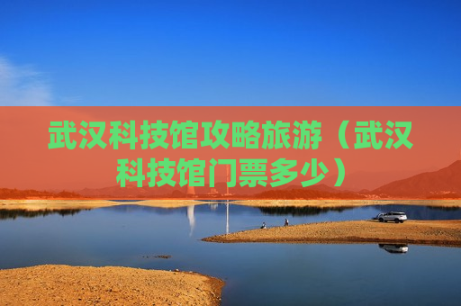 武汉科技馆攻略旅游（武汉科技馆门票多少）
