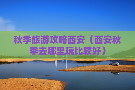 秋季旅游攻略西安（西安秋季去哪里玩比较好）
