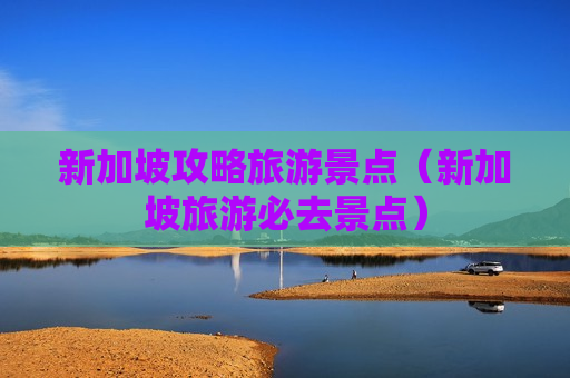 新加坡攻略旅游景点（新加坡旅游必去景点）
