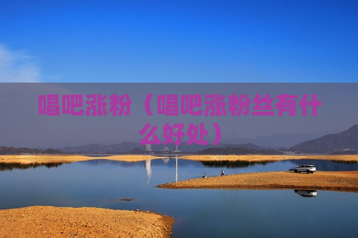 唱吧涨粉（唱吧涨粉丝有什么好处）