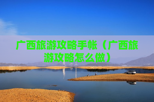 广西旅游攻略手帐（广西旅游攻略怎么做）