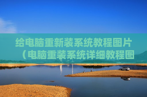 给电脑重新装系统教程图片（电脑重装系统详细教程图解）