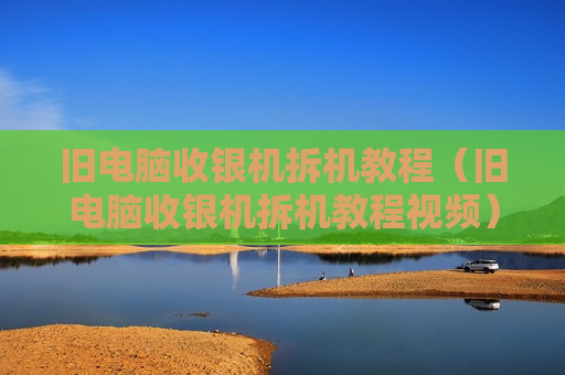 旧电脑收银机拆机教程（旧电脑收银机拆机教程视频）