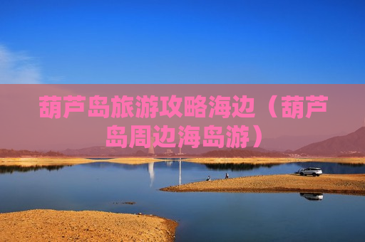 葫芦岛旅游攻略海边（葫芦岛周边海岛游）