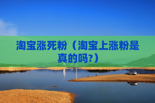 淘宝涨死粉（淘宝上涨粉是真的吗?）