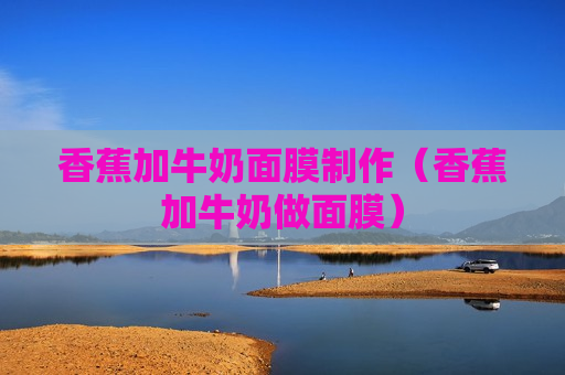 香蕉加牛奶面膜制作（香蕉加牛奶做面膜）