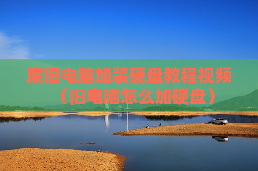 废旧电脑加装硬盘教程视频（旧电脑怎么加硬盘）