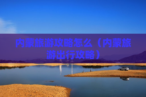 内蒙旅游攻略怎么（内蒙旅游出行攻略）