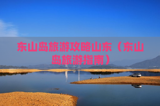 东山岛旅游攻略山东（东山岛旅游指南）