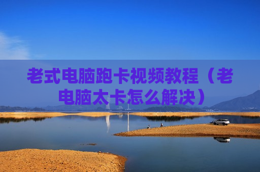 老式电脑跑卡视频教程（老电脑太卡怎么解决）